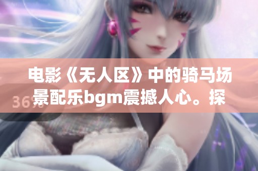 电影《无人区》中的骑马场景配乐bgm震撼人心。探索这些音乐背后的动人故事。