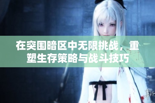 在突围暗区中无限挑战，重塑生存策略与战斗技巧
