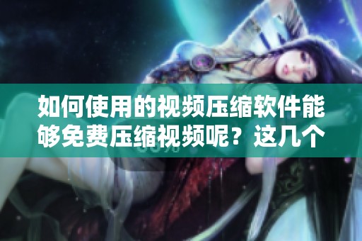 如何使用的视频压缩软件能够免费压缩视频呢？这几个压缩视频网推荐的工具实用又好用！