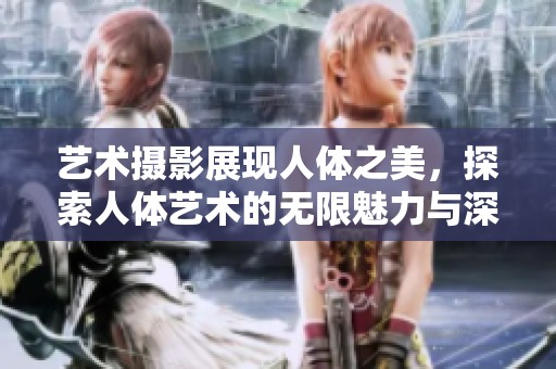 艺术摄影展现人体之美，探索人体艺术的无限魅力与深度。