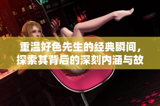 重温好色先生的经典瞬间，探索其背后的深刻内涵与故事魅力