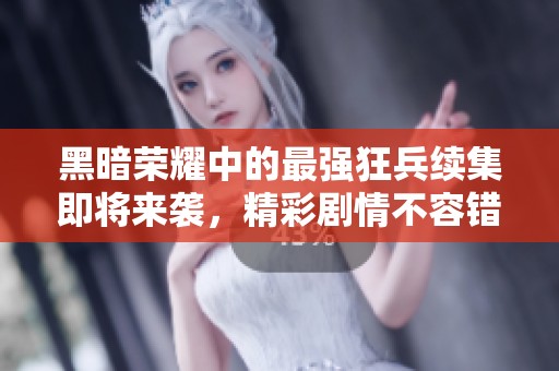 黑暗荣耀中的最强狂兵续集即将来袭，精彩剧情不容错过！