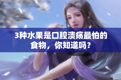 3种水果是口腔溃疡最怕的食物，你知道吗？