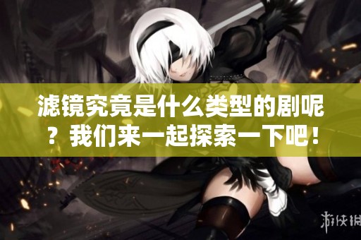 滤镜究竟是什么类型的剧呢？我们来一起探索一下吧！