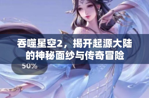 吞噬星空2，揭开起源大陆的神秘面纱与传奇冒险