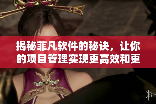 揭秘菲凡软件的秘诀，让你的项目管理实现更高效和更智能的效果！