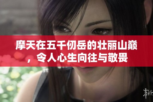 摩天在五千仞岳的壮丽山巅，令人心生向往与敬畏