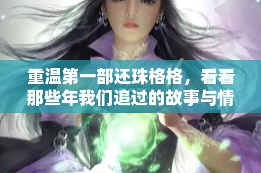 重温第一部还珠格格，看看那些年我们追过的故事与情感