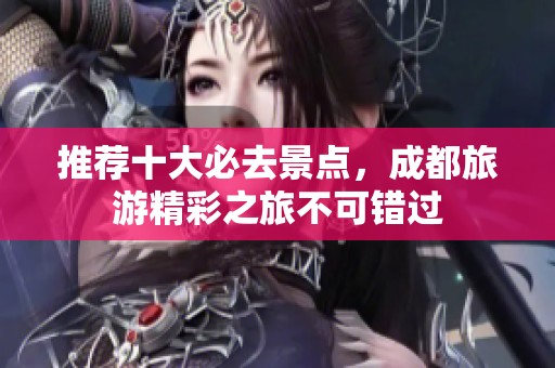 推荐十大必去景点，成都旅游精彩之旅不可错过