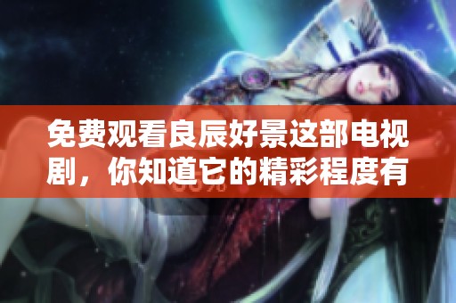免费观看良辰好景这部电视剧，你知道它的精彩程度有多少吗