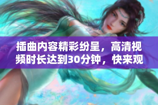 插曲内容精彩纷呈，高清视频时长达到30分钟，快来观看吧！