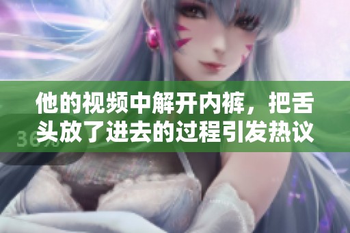 他的视频中解开内裤，把舌头放了进去的过程引发热议