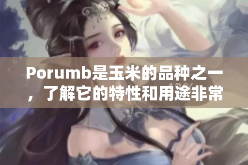 Porumb是玉米的品种之一，了解它的特性和用途非常重要