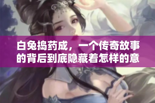 白兔捣药成，一个传奇故事的背后到底隐藏着怎样的意义呢