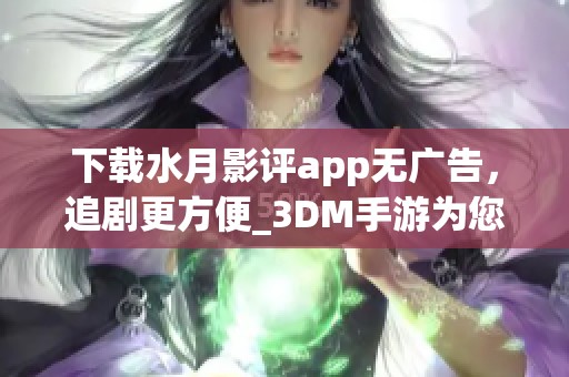 下载水月影评app无广告，追剧更方便_3DM手游为您推荐