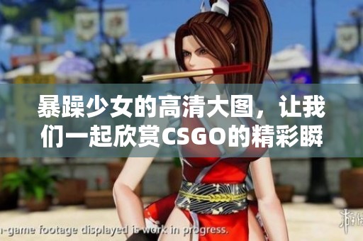 暴躁少女的高清大图，让我们一起欣赏CSGO的精彩瞬间