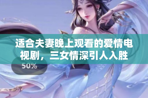 适合夫妻晚上观看的爱情电视剧，三女情深引人入胜