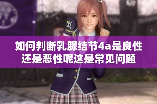 如何判断乳腺结节4a是良性还是恶性呢这是常见问题