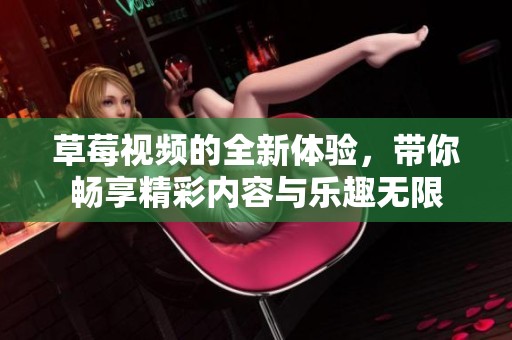 草莓视频的全新体验，带你畅享精彩内容与乐趣无限