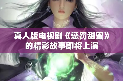 真人版电视剧《惩罚甜蜜》的精彩故事即将上演