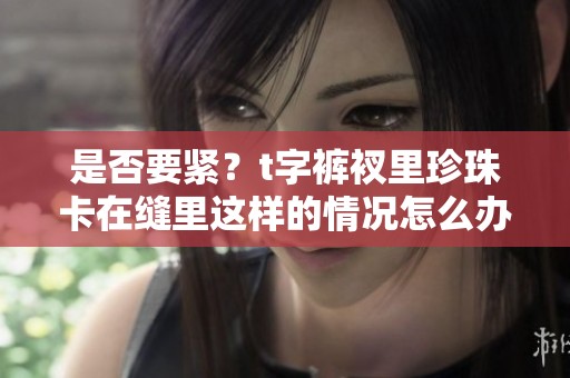 是否要紧？t字裤衩里珍珠卡在缝里这样的情况怎么办呢