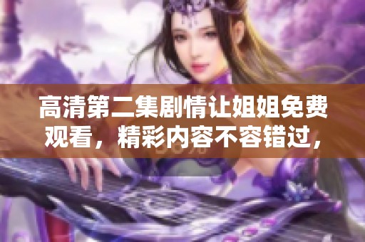 高清第二集剧情让姐姐免费观看，精彩内容不容错过，快来一起关注吧！