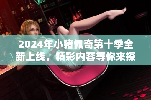 2024年小猪佩奇第十季全新上线，精彩内容等你来探索