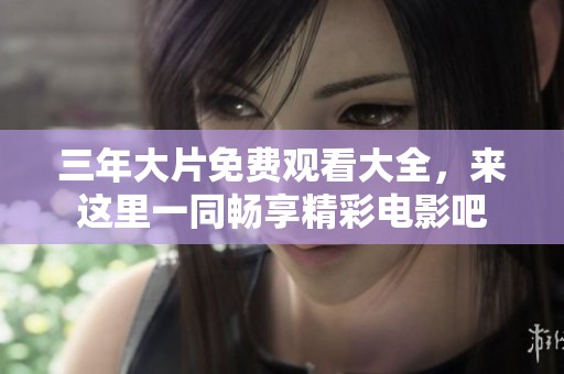 三年大片免费观看大全，来这里一同畅享精彩电影吧