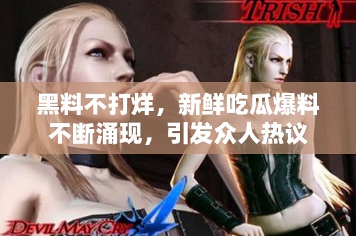 黑料不打烊，新鲜吃瓜爆料不断涌现，引发众人热议