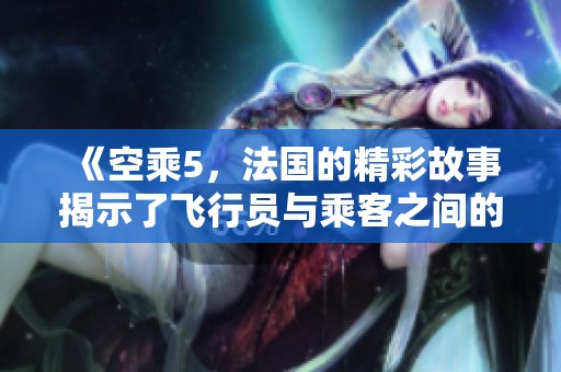 《空乘5，法国的精彩故事揭示了飞行员与乘客之间的旅途经历》