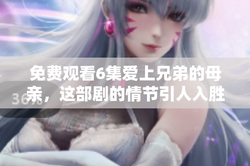 免费观看6集爱上兄弟的母亲，这部剧的情节引人入胜。