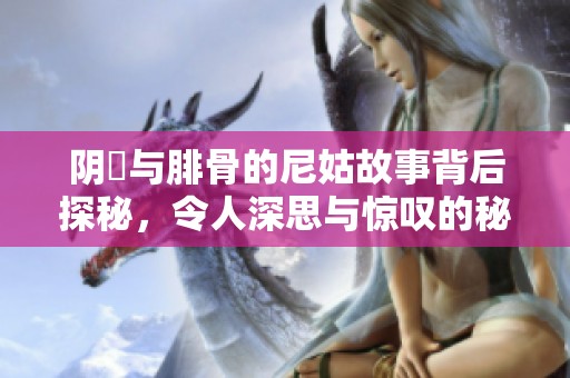 阴脣与腓骨的尼姑故事背后探秘，令人深思与惊叹的秘密揭晓