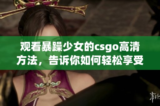 观看暴躁少女的csgo高清方法，告诉你如何轻松享受精彩游戏时刻