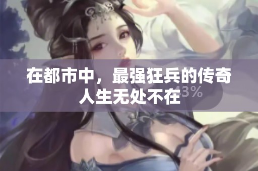 在都市中，最强狂兵的传奇人生无处不在