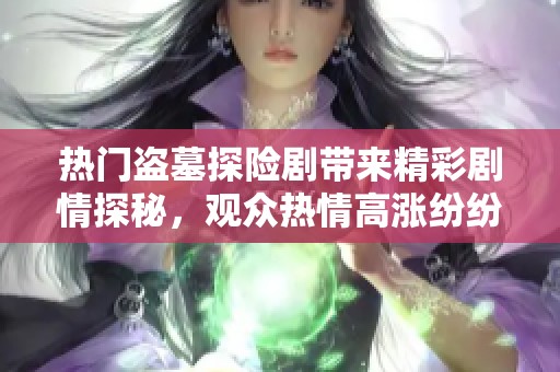 热门盗墓探险剧带来精彩剧情探秘，观众热情高涨纷纷追剧围观