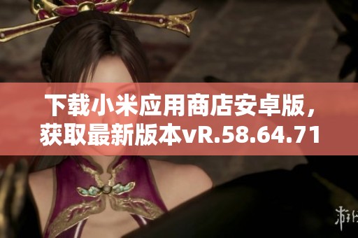 下载小米应用商店安卓版，获取最新版本vR.58.64.71的应用程序