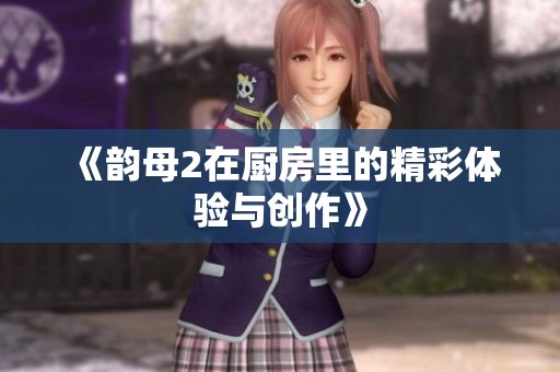 《韵母2在厨房里的精彩体验与创作》