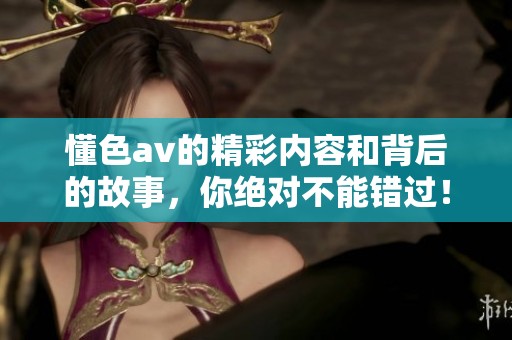 懂色**的精彩内容和背后的故事，你绝对不能错过！