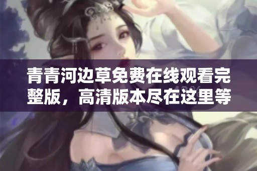 青青河边草免费在线观看完整版，高清版本尽在这里等你来观看