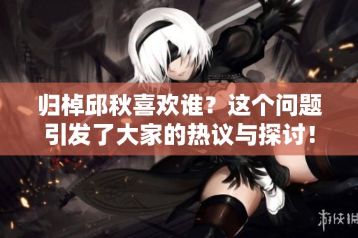 归棹邱秋喜欢谁？这个问题引发了大家的热议与探讨！