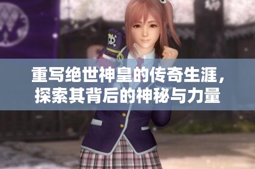 重写绝世神皇的传奇生涯，探索其背后的神秘与力量
