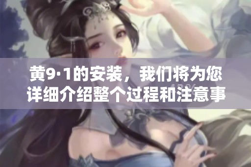 黄9·1的安装，我们将为您详细介绍整个过程和注意事项