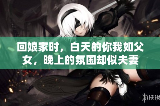 回娘家时，白天的你我如父女，晚上的氛围却似夫妻