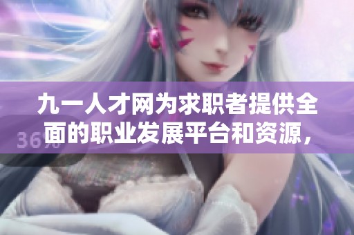 九一人才网为求职者提供全面的职业发展平台和资源，助力你的职业梦想实现