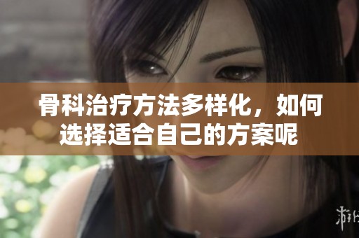 骨科治疗方法多样化，如何选择适合自己的方案呢
