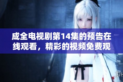 成全电视剧第14集的预告在线观看，精彩的视频免费观看等你来体验！