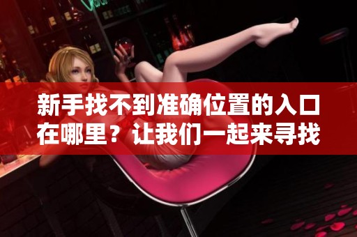 新手找不到准确位置的入口在哪里？让我们一起来寻找解决办法！