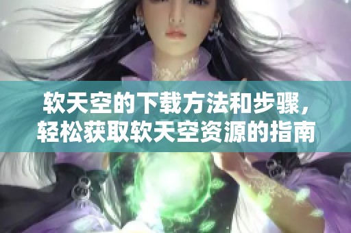 软天空的下载方法和步骤，轻松获取软天空资源的指南