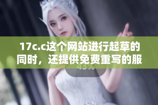 17c.c这个网站进行起草的同时，还提供免费重写的服务