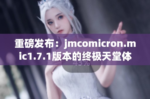 重磅发布：jmcomicron.mic1.7.1版本的终极天堂体验之旅